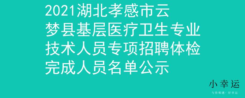2021湖北孝感市云夢縣基層醫療衛生專業技術人員專項招聘體檢完成人員名單公示